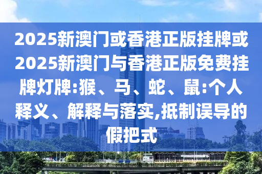 2025新澳门或香港正版挂牌或2025新澳门与香港正版免费挂牌灯牌:猴、马、蛇、鼠:个人释义、解释与落实,抵制误导的假把式